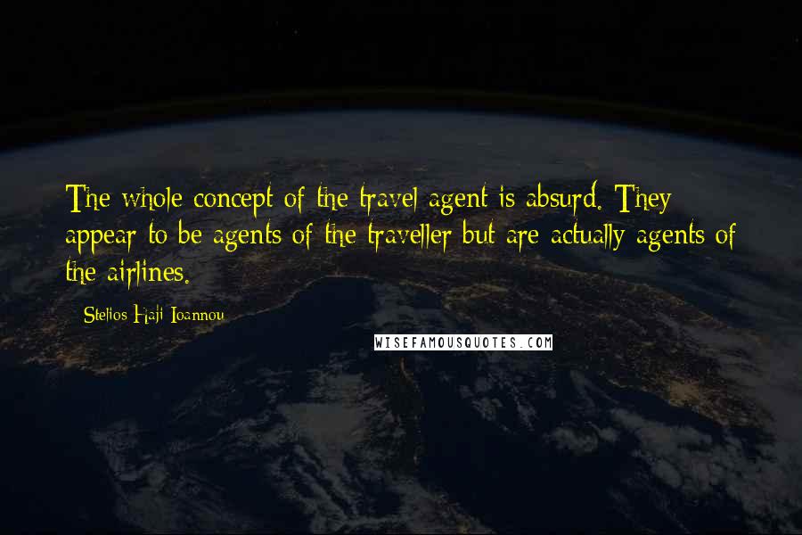 Stelios Haji-Ioannou Quotes: The whole concept of the travel agent is absurd. They appear to be agents of the traveller but are actually agents of the airlines.