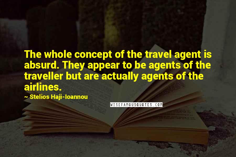 Stelios Haji-Ioannou Quotes: The whole concept of the travel agent is absurd. They appear to be agents of the traveller but are actually agents of the airlines.