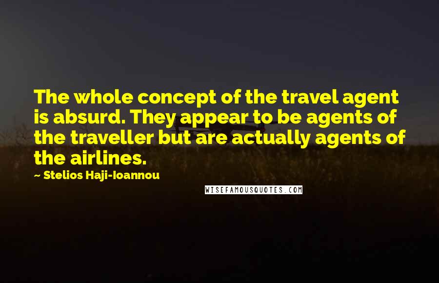 Stelios Haji-Ioannou Quotes: The whole concept of the travel agent is absurd. They appear to be agents of the traveller but are actually agents of the airlines.