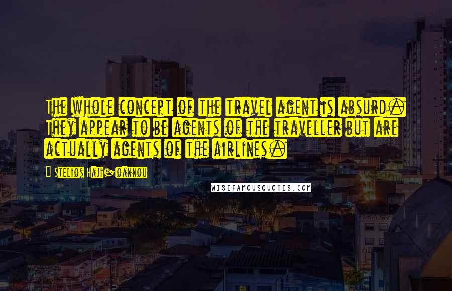 Stelios Haji-Ioannou Quotes: The whole concept of the travel agent is absurd. They appear to be agents of the traveller but are actually agents of the airlines.