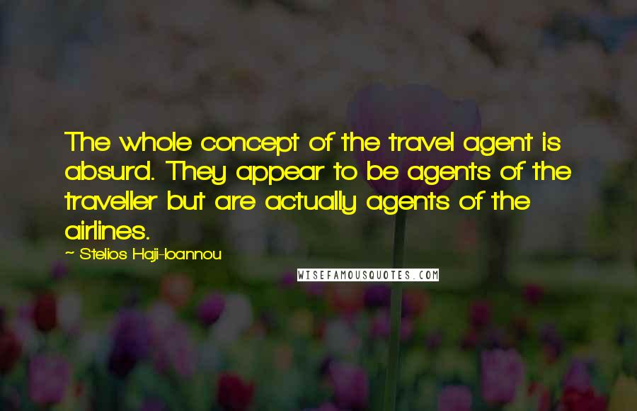 Stelios Haji-Ioannou Quotes: The whole concept of the travel agent is absurd. They appear to be agents of the traveller but are actually agents of the airlines.