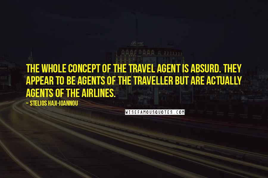 Stelios Haji-Ioannou Quotes: The whole concept of the travel agent is absurd. They appear to be agents of the traveller but are actually agents of the airlines.