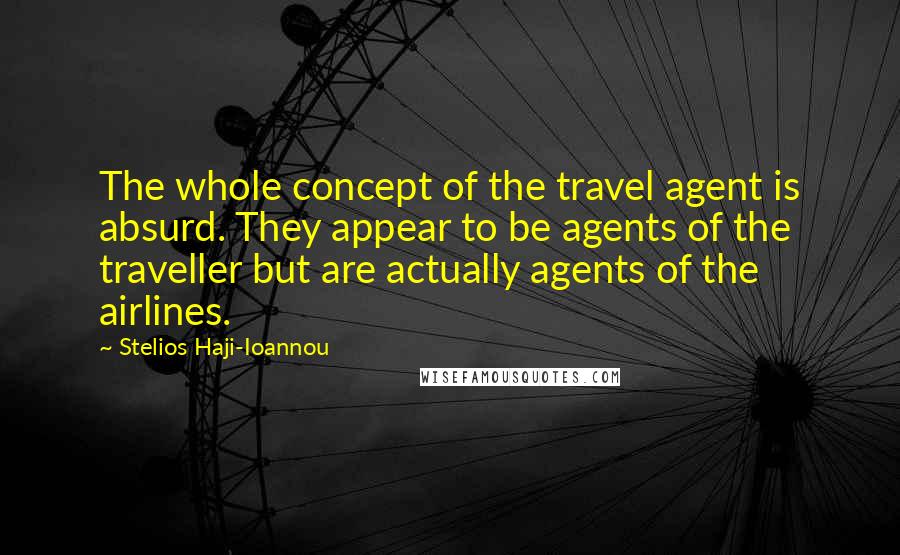 Stelios Haji-Ioannou Quotes: The whole concept of the travel agent is absurd. They appear to be agents of the traveller but are actually agents of the airlines.