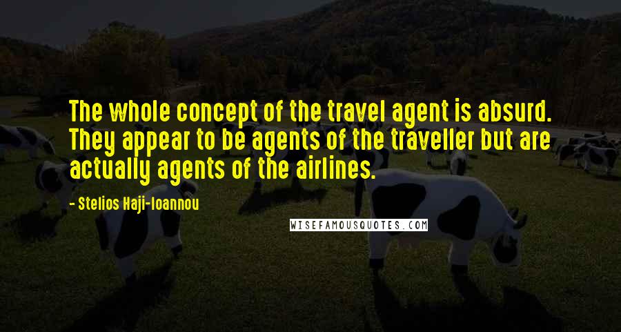 Stelios Haji-Ioannou Quotes: The whole concept of the travel agent is absurd. They appear to be agents of the traveller but are actually agents of the airlines.