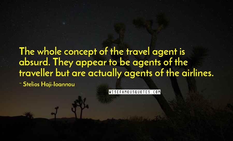 Stelios Haji-Ioannou Quotes: The whole concept of the travel agent is absurd. They appear to be agents of the traveller but are actually agents of the airlines.