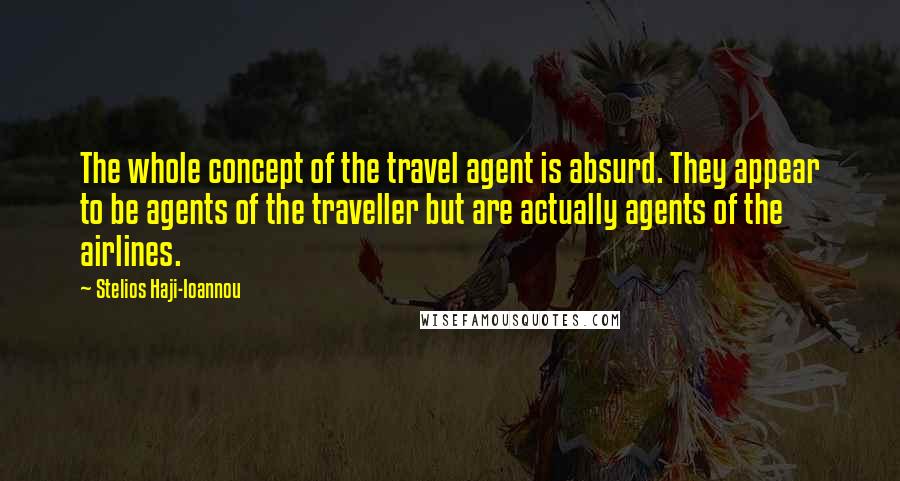 Stelios Haji-Ioannou Quotes: The whole concept of the travel agent is absurd. They appear to be agents of the traveller but are actually agents of the airlines.