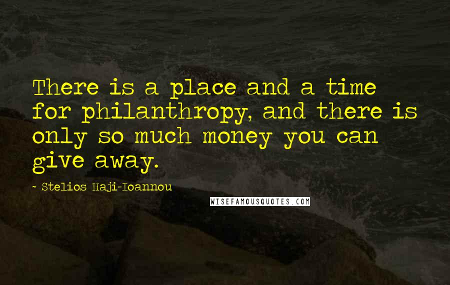 Stelios Haji-Ioannou Quotes: There is a place and a time for philanthropy, and there is only so much money you can give away.