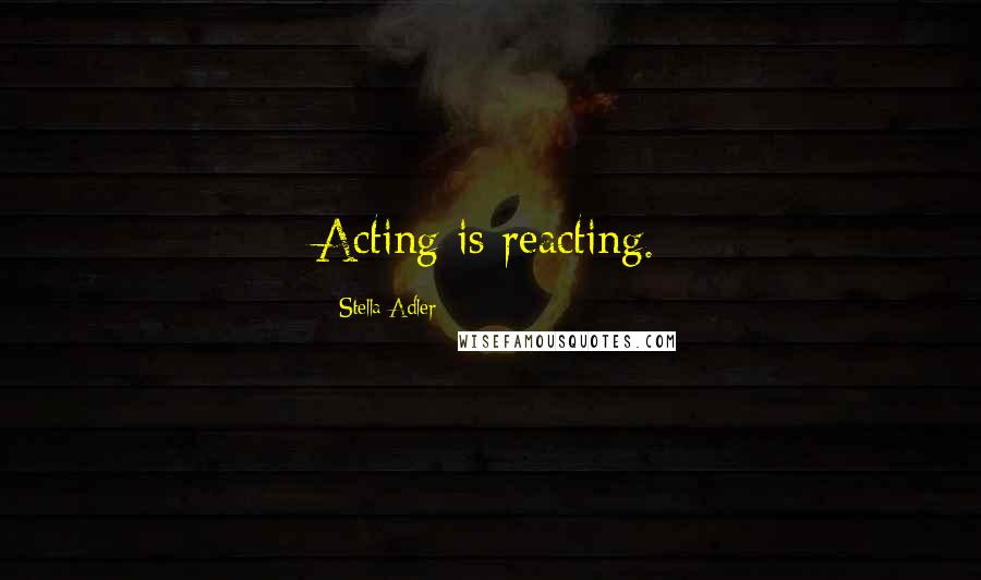 Stella Adler Quotes: Acting is reacting.