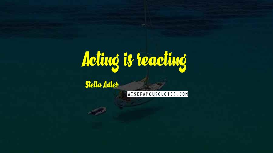 Stella Adler Quotes: Acting is reacting.