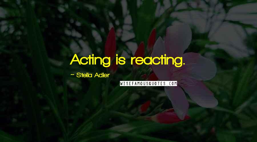 Stella Adler Quotes: Acting is reacting.