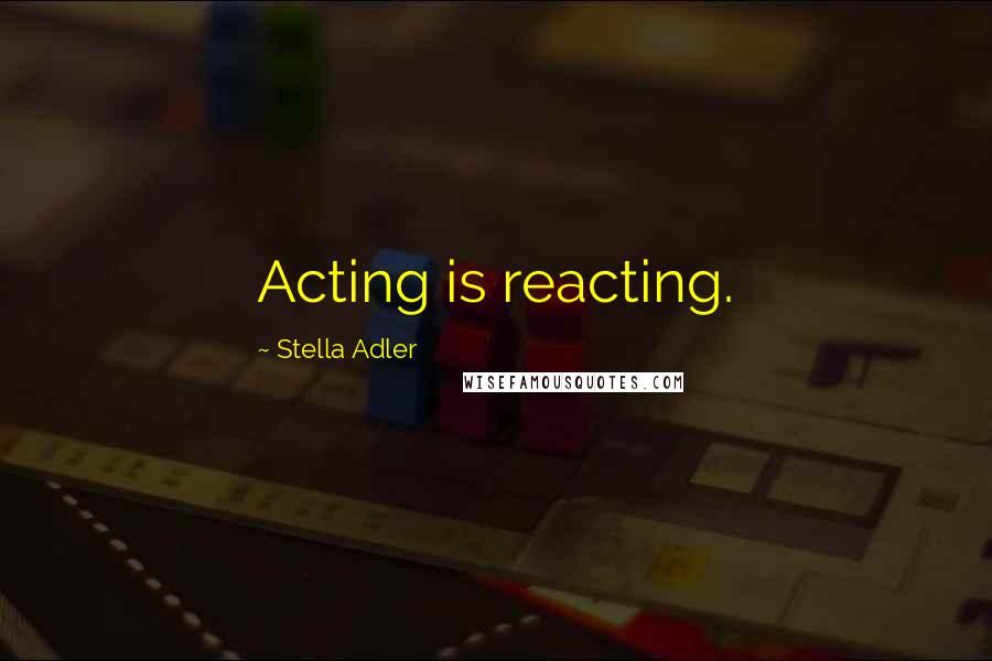 Stella Adler Quotes: Acting is reacting.