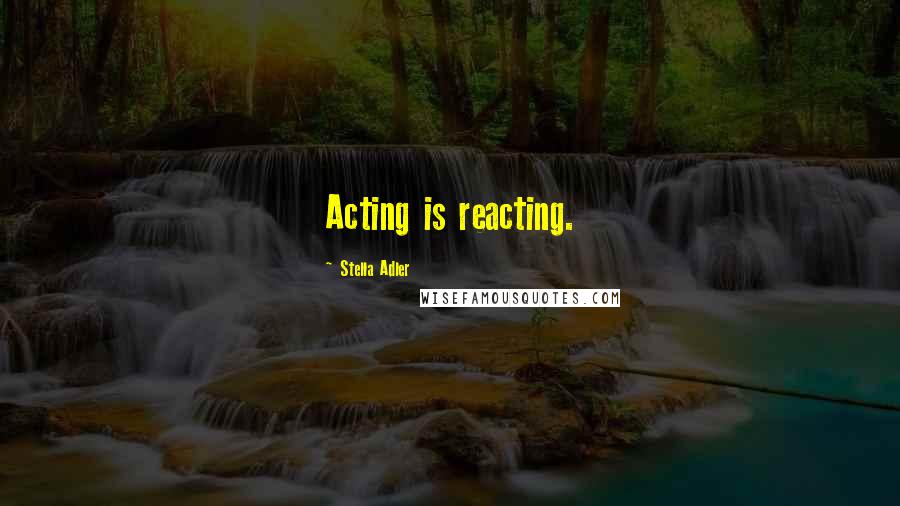 Stella Adler Quotes: Acting is reacting.