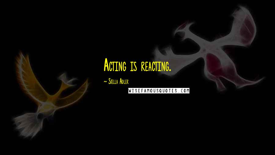 Stella Adler Quotes: Acting is reacting.