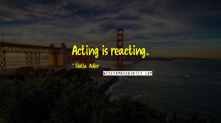 Stella Adler Quotes: Acting is reacting.