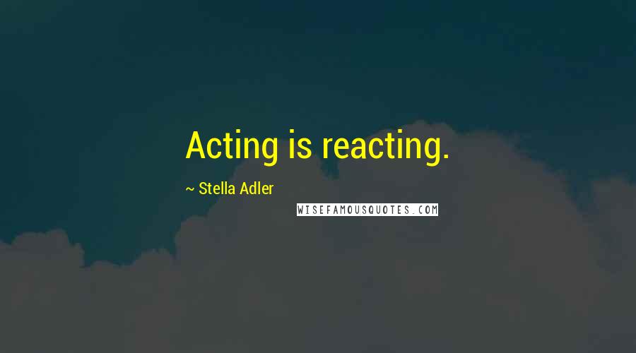 Stella Adler Quotes: Acting is reacting.