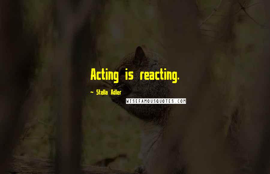 Stella Adler Quotes: Acting is reacting.