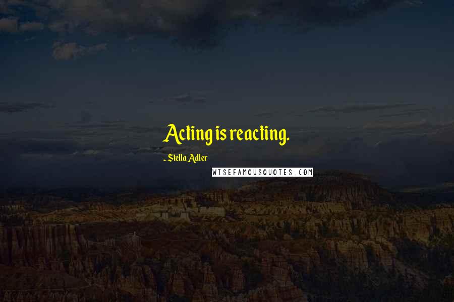 Stella Adler Quotes: Acting is reacting.