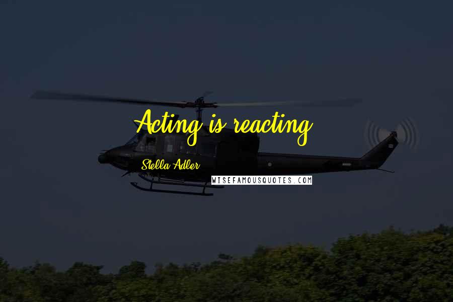 Stella Adler Quotes: Acting is reacting.