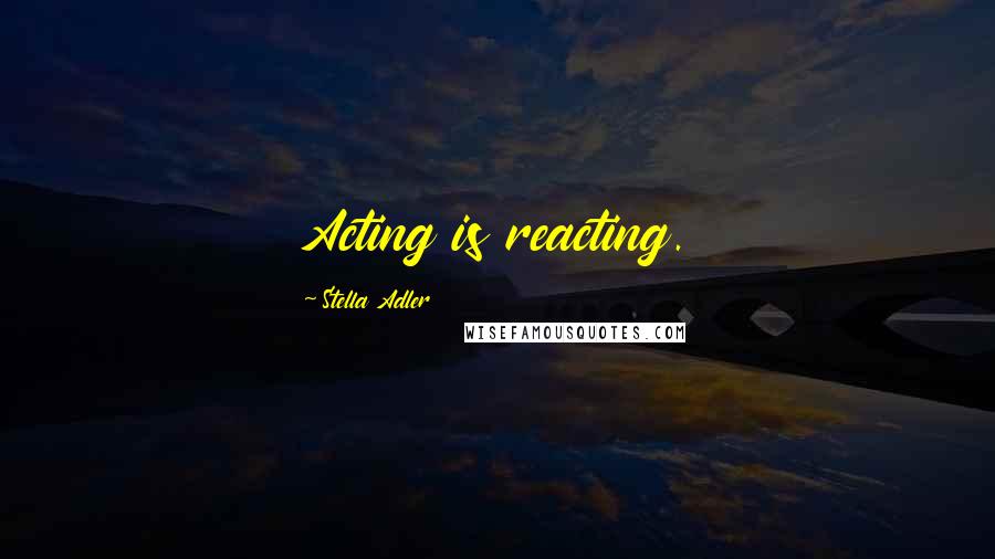 Stella Adler Quotes: Acting is reacting.