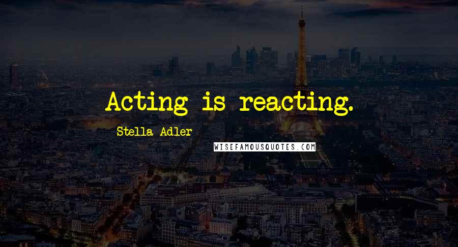 Stella Adler Quotes: Acting is reacting.