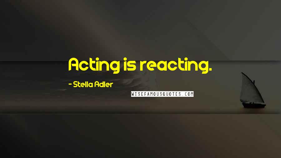 Stella Adler Quotes: Acting is reacting.