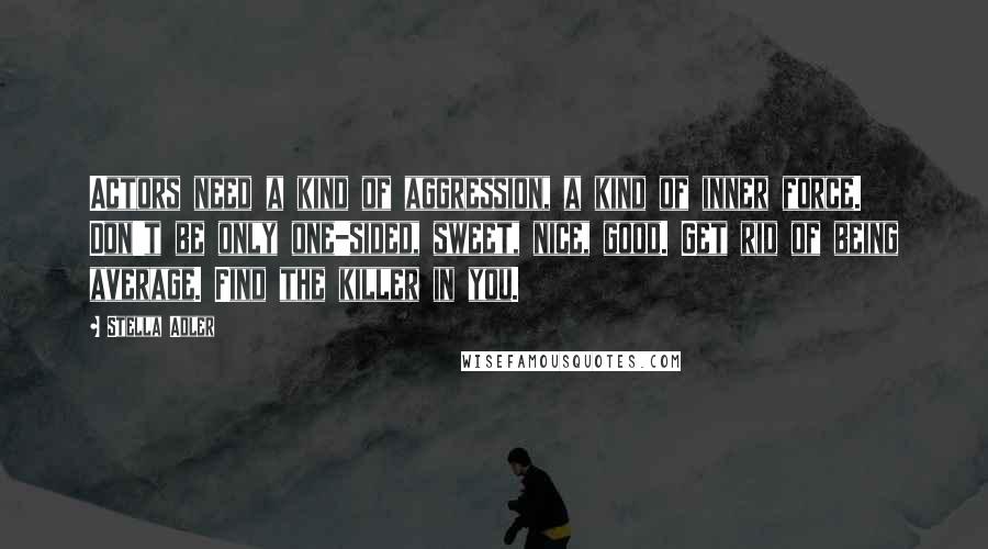 Stella Adler Quotes: Actors need a kind of aggression, a kind of inner force. Don't be only one-sided, sweet, nice, good. Get rid of being average. Find the killer in you.