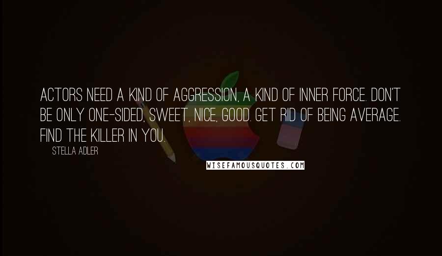 Stella Adler Quotes: Actors need a kind of aggression, a kind of inner force. Don't be only one-sided, sweet, nice, good. Get rid of being average. Find the killer in you.