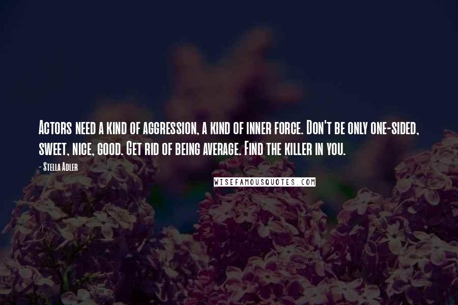 Stella Adler Quotes: Actors need a kind of aggression, a kind of inner force. Don't be only one-sided, sweet, nice, good. Get rid of being average. Find the killer in you.