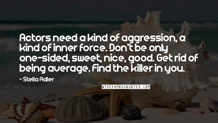 Stella Adler Quotes: Actors need a kind of aggression, a kind of inner force. Don't be only one-sided, sweet, nice, good. Get rid of being average. Find the killer in you.