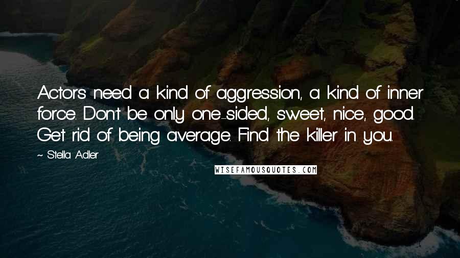 Stella Adler Quotes: Actors need a kind of aggression, a kind of inner force. Don't be only one-sided, sweet, nice, good. Get rid of being average. Find the killer in you.