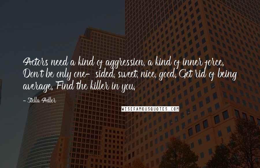 Stella Adler Quotes: Actors need a kind of aggression, a kind of inner force. Don't be only one-sided, sweet, nice, good. Get rid of being average. Find the killer in you.