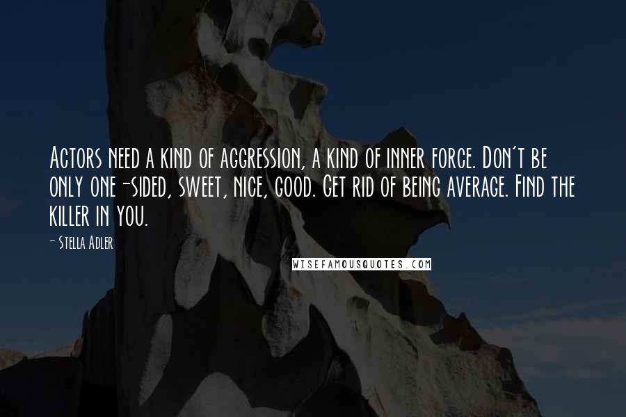 Stella Adler Quotes: Actors need a kind of aggression, a kind of inner force. Don't be only one-sided, sweet, nice, good. Get rid of being average. Find the killer in you.