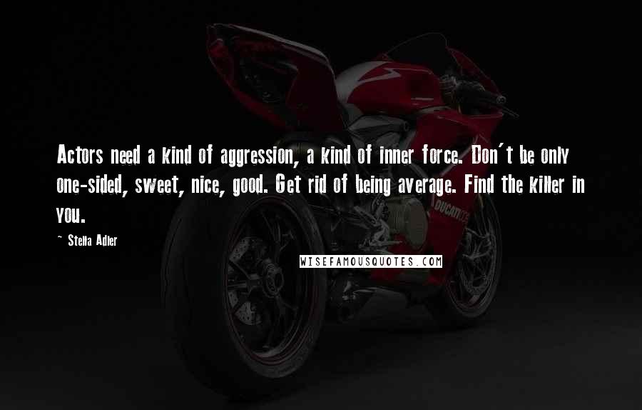 Stella Adler Quotes: Actors need a kind of aggression, a kind of inner force. Don't be only one-sided, sweet, nice, good. Get rid of being average. Find the killer in you.