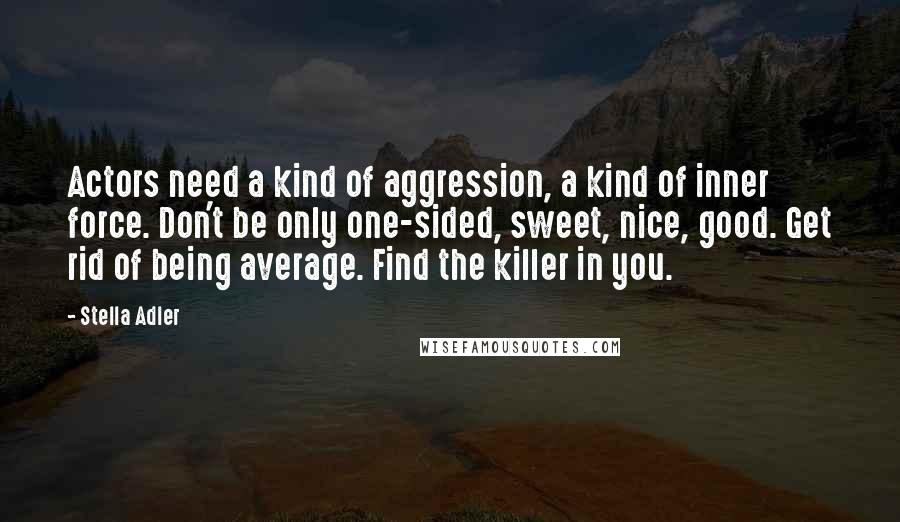 Stella Adler Quotes: Actors need a kind of aggression, a kind of inner force. Don't be only one-sided, sweet, nice, good. Get rid of being average. Find the killer in you.