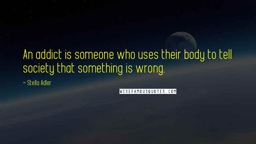 Stella Adler Quotes: An addict is someone who uses their body to tell society that something is wrong.