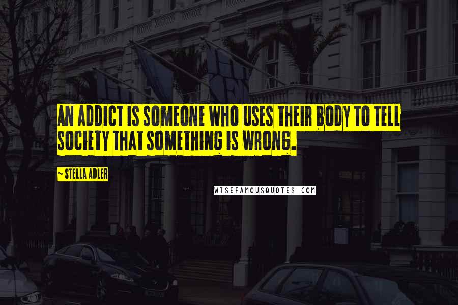 Stella Adler Quotes: An addict is someone who uses their body to tell society that something is wrong.