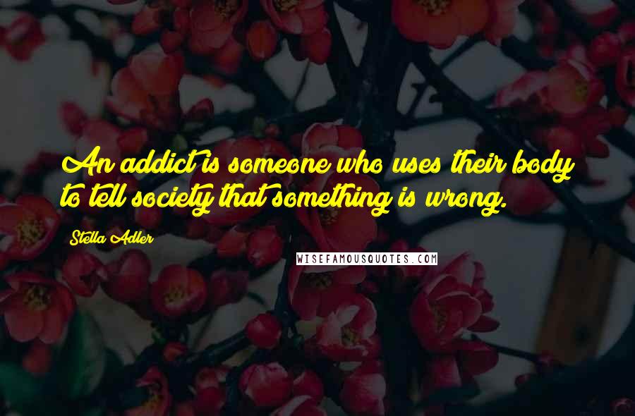 Stella Adler Quotes: An addict is someone who uses their body to tell society that something is wrong.