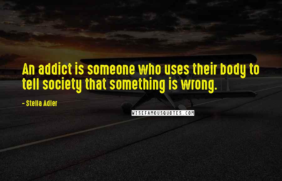 Stella Adler Quotes: An addict is someone who uses their body to tell society that something is wrong.