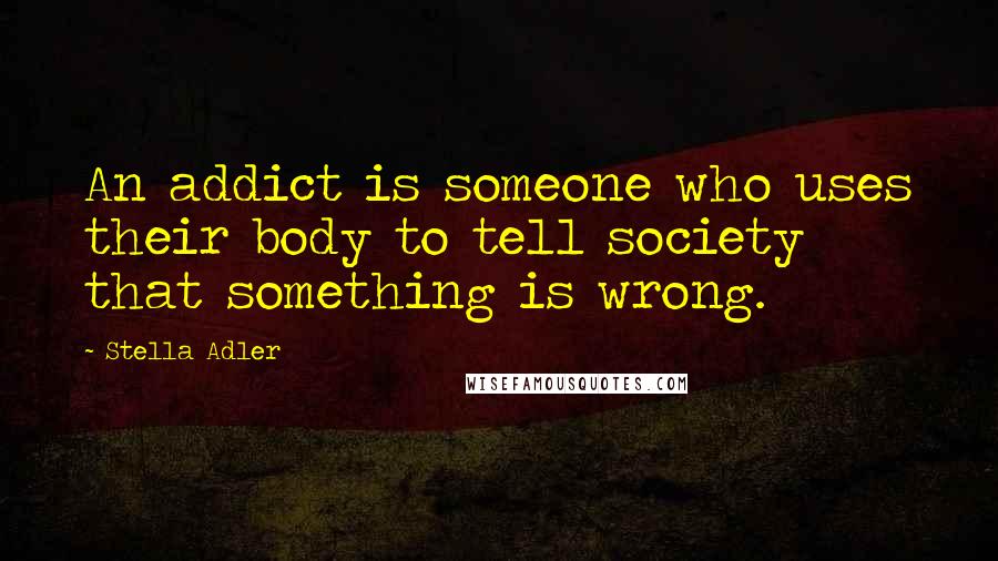 Stella Adler Quotes: An addict is someone who uses their body to tell society that something is wrong.