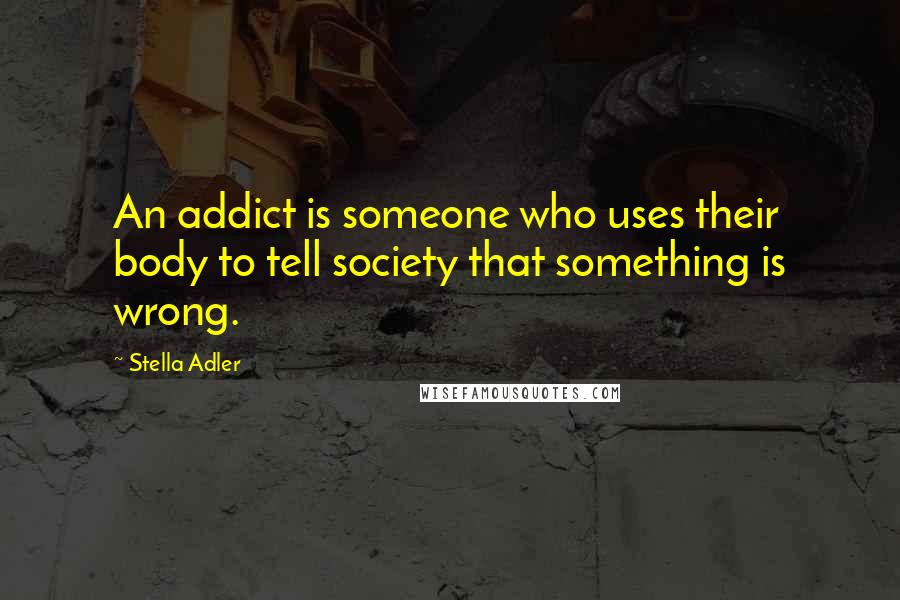 Stella Adler Quotes: An addict is someone who uses their body to tell society that something is wrong.