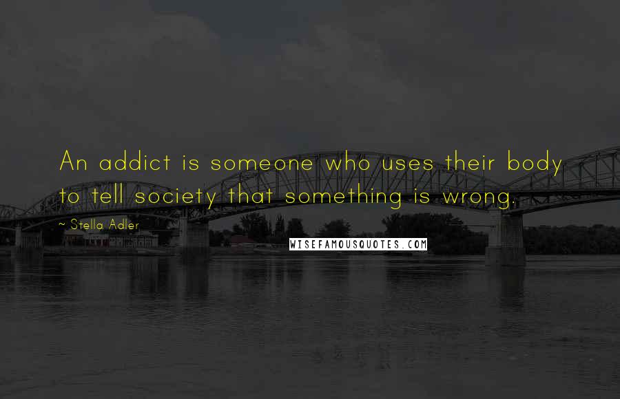 Stella Adler Quotes: An addict is someone who uses their body to tell society that something is wrong.
