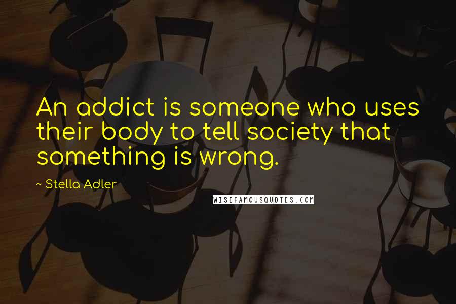 Stella Adler Quotes: An addict is someone who uses their body to tell society that something is wrong.