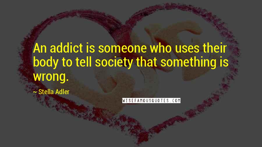 Stella Adler Quotes: An addict is someone who uses their body to tell society that something is wrong.