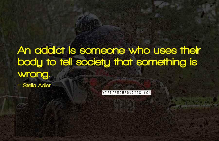 Stella Adler Quotes: An addict is someone who uses their body to tell society that something is wrong.