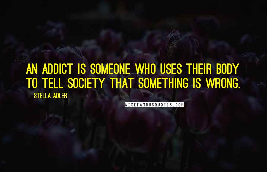 Stella Adler Quotes: An addict is someone who uses their body to tell society that something is wrong.