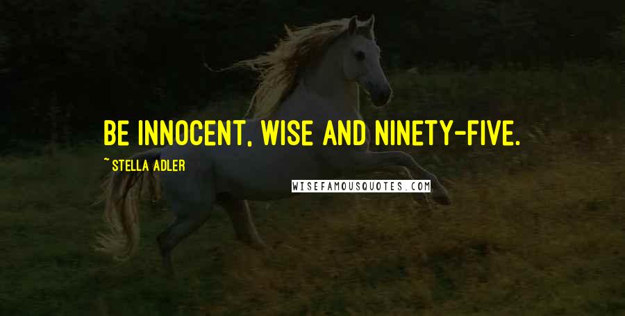 Stella Adler Quotes: Be innocent, wise and ninety-five.