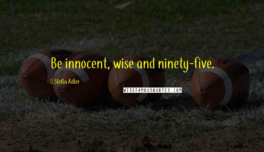 Stella Adler Quotes: Be innocent, wise and ninety-five.