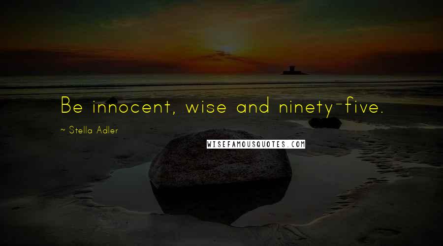 Stella Adler Quotes: Be innocent, wise and ninety-five.