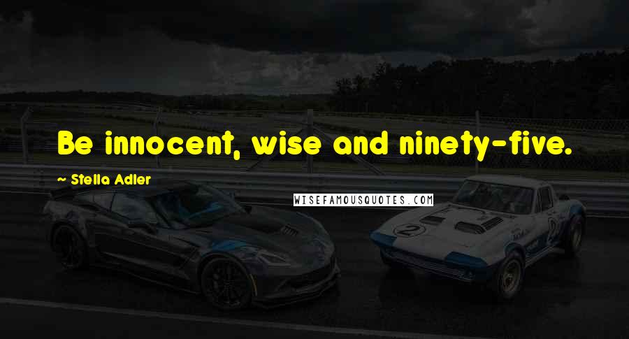 Stella Adler Quotes: Be innocent, wise and ninety-five.