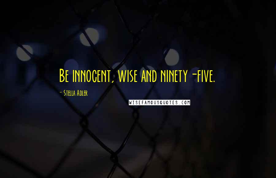 Stella Adler Quotes: Be innocent, wise and ninety-five.